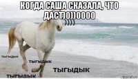 когда саша сказала, что даст)0))0000 