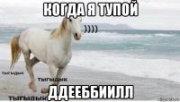 когда я тупой ддееббиилл