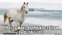  просто макс вырубил серёгу и он делает это)