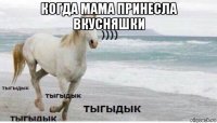 когда мама принесла вкусняшки 