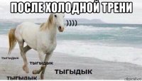 после холодной трени 