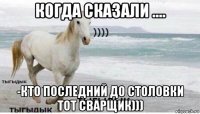 когда сказали .... -кто последний до столовки тот сварщик)))