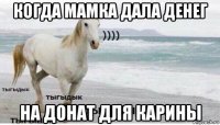 когда мамка дала денег на донат для карины