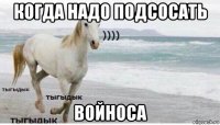 когда надо подсосать войноса