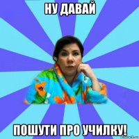 ну давай пошути про училку!