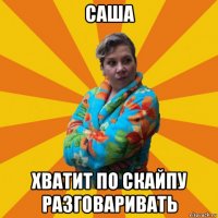 саша хватит по скайпу разговаривать