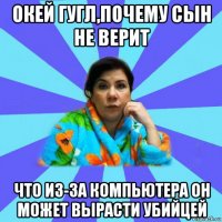 окей гугл,почему сын не верит что из-за компьютера он может вырасти убийцей