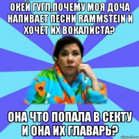 окей гугл,почему моя доча напивает песни rammstein и хочет их вокалиста? она что попала в секту и она их главарь?