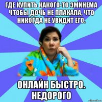 где купить какого-то эминема чтобы дочь не плакала, что никогда не увидит его. онлайн быстро. недорого