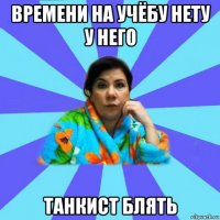 времени на учёбу нету у него танкист блять