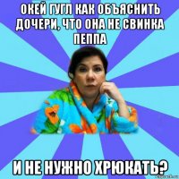 окей гугл как объяснить дочери, что она не свинка пеппа и не нужно хрюкать?