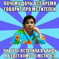 почему дочь всё время говорит про мстителей она что, вступила в банду и будет кому-то мстить?