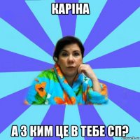 каріна а з ким це в тебе сп?