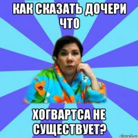 как сказать дочери что хогвартса не существует?