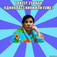 твитер это как одноклассники или хуже? 