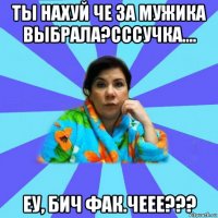 ты нахуй че за мужика выбрала?сссучка.... еу, бич фак.чеее???