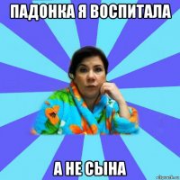 падонка я воспитала а не сына