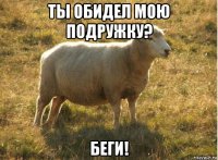 ты обидел мою подружку? беги!