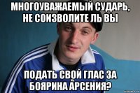 многоуважаемый сударь, не соизволите ль вы подать свой глас за боярина арсения?