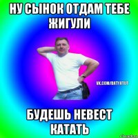 ну сынок отдам тебе жигули будешь невест катать