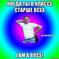 когда ты в классе старше всех i am a boss!