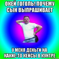 окей гоголь! почему сын выпрашивает у меня деньги на какие-то кейсы в кунтре