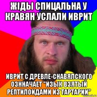 жiды спицальна у кравян услали иврит иврит с древле-снавялского ознначает "изык взятый рептилоидами из тартарии"