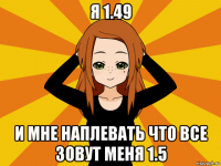 я 1.49 и мне наплевать что все зовут меня 1.5