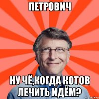 петрович ну чё,когда котов лечить идём?