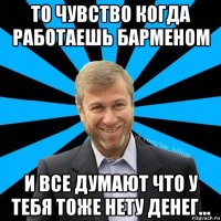 то чувство когда работаешь барменом и все думают что у тебя тоже нету денег...