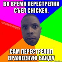 во время перестрелки съел chicken, сам перестрелял вражескую банду