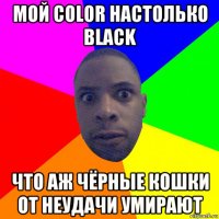 мой color настолько black что аж чёрные кошки от неудачи умирают