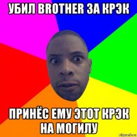 убил brother за крэк принёс ему этот крэк на могилу