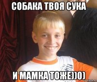 собака твоя сука и мамка тоже))0)