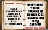 Самый стеснительный школьник в мире- Алексей Кнутовок. Он из-за стеснительности прогулял 98 уроков, получил 111 двоек и 3333 раза краснел перед диреком