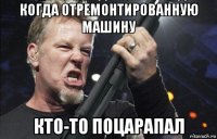 когда отремонтированную машину кто-то поцарапал