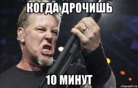 когда дрочишь 10 минут