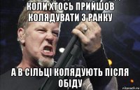 коли хтось прийшов колядувати з ранку а в сільці колядують після обіду