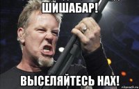 шишабар! выселяйтесь нах!