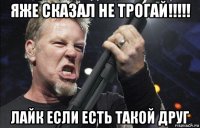 яже сказал не трогай!!!!! лайк если есть такой друг