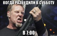 когда разбудили в субботу в 7:00