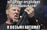 когда друг предложил рукопашный бой! я возьму автомат