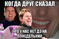 когда друг сказал что у нас нет дз на понедельник