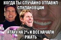 когда ты случайно отпавил слклановцам атаку на 2% и все начали ржать