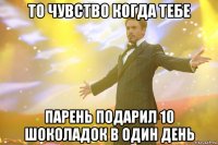 то чувство когда тебе парень подарил 10 шоколадок в один день