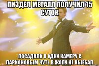 пиздел металл получил 15 суток посадили в одну камеру с ларионовым чуть в жопу не выебал