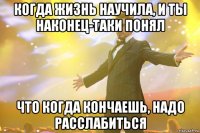 когда жизнь научила, и ты наконец-таки понял что когда кончаешь, надо расслабиться