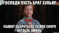 господи пусть брат зульяр сбавит обороты не то мне скоро кердык. аминь.