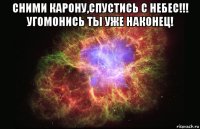 сними карону,спустись с небес!!! угомонись ты уже наконец! 