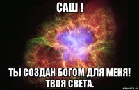 саш ! ты создан богом для меня! твоя света.